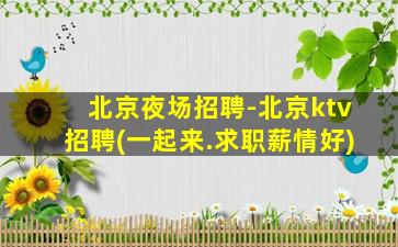 北京夜场招聘-北京ktv招聘(一起来.求职薪情好)